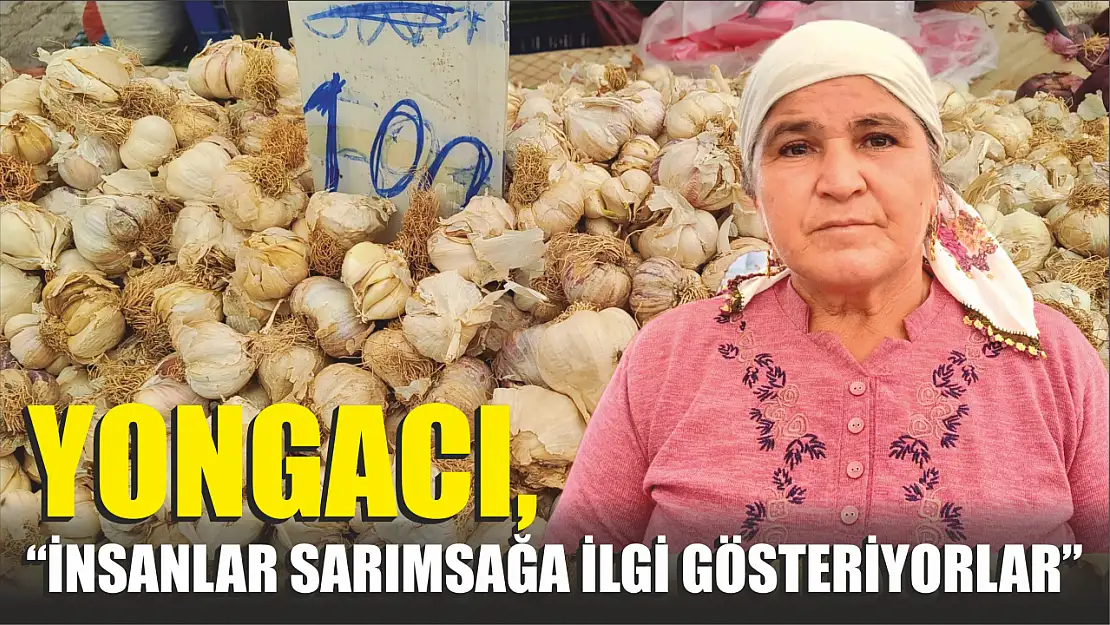 Yongacı, 'İnsanlar sarımsağa ilgi gösteriyorlar'