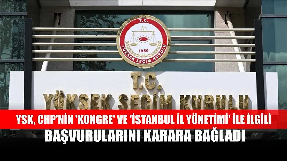 YSK, CHP'nin 'kongre' ve 'İstanbul il yönetimi' ile ilgili başvurularını karara bağladı