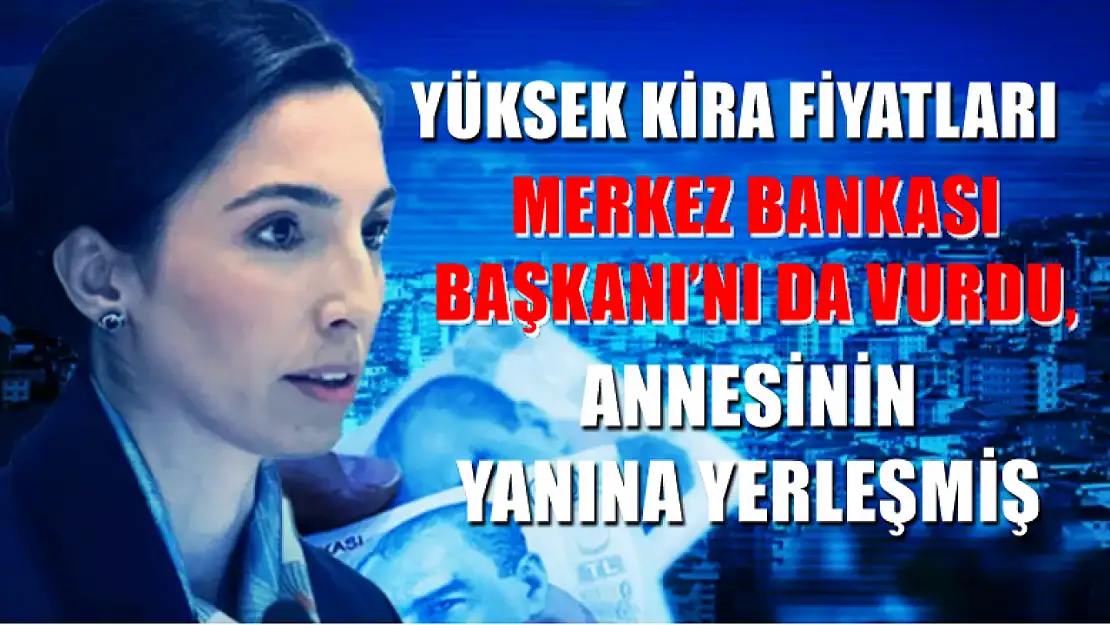 Yüksek kira fiyatları Merkez Bankası Başkanı'nı da vurdu, annesinin yanına yerleşmiş