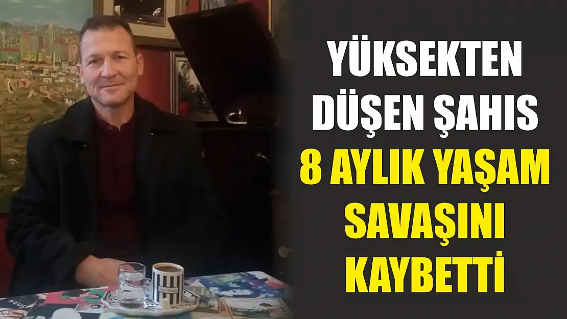 Yüksekten düşen şahıs 8 aylık yaşam savaşını kaybetti