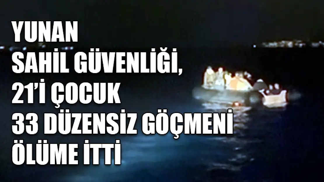 Yunan sahil güvenliği, 21'i çocuk 33 düzensiz göçmeni ölüme itti