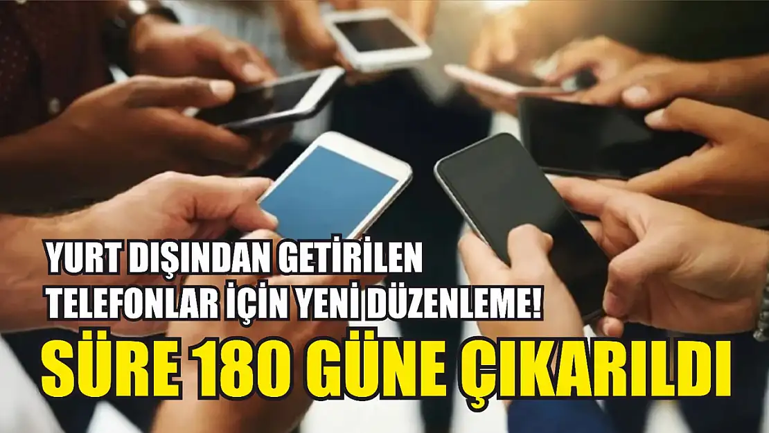 Yurt dışından getirilen telefonlar için yeni düzenleme! Süre 180 güne çıkarıldı