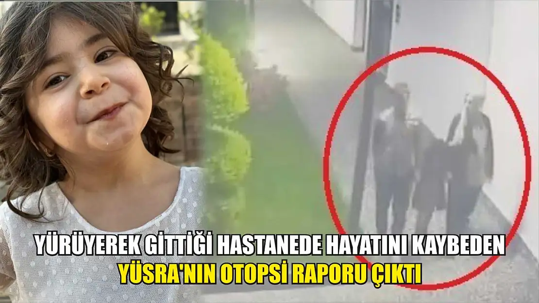 Yürüyerek gittiği hastanede hayatını kaybeden Yüsra'nın otopsi raporu çıktı