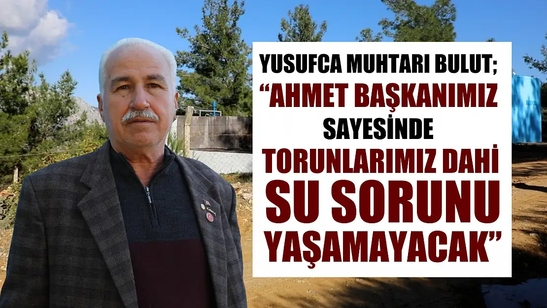 Yusufca Muhtarı Bulut 'Ahmet Başkanımız Sayesinde Torunlarımız Dahi Su Sorunu Yaşamayacak'