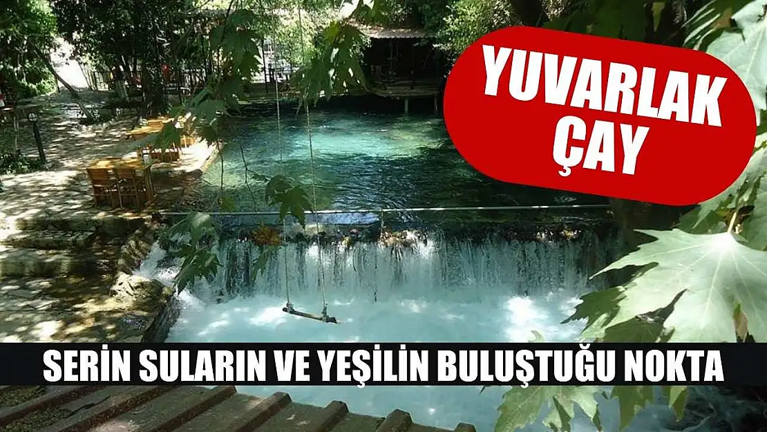 Yuvarlak Çay: Serin suların ve yeşilin buluştuğu nokta