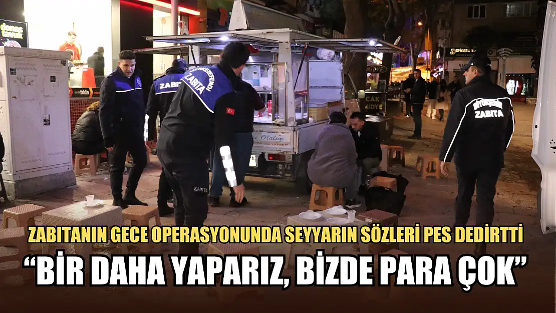 Zabıtanın gece operasyonunda seyyarın sözleri pes dedirtti 'Bir daha yaparız, bizde para çok'