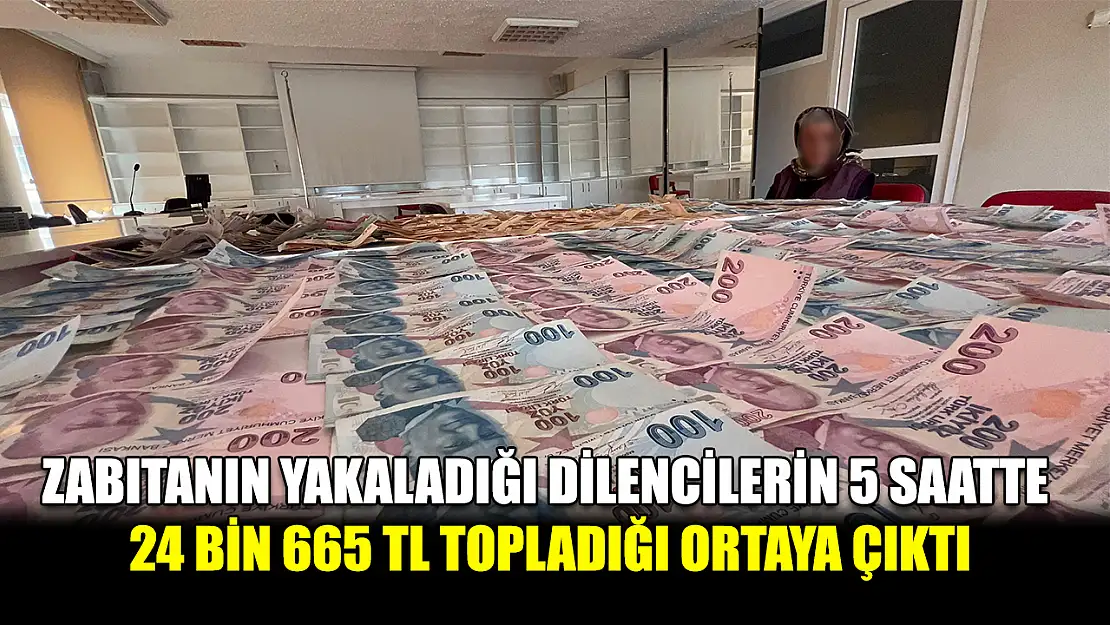 Zabıtanın yakaladığı dilencilerin 5 saatte 24 bin 665 TL topladığı ortaya çıktı
