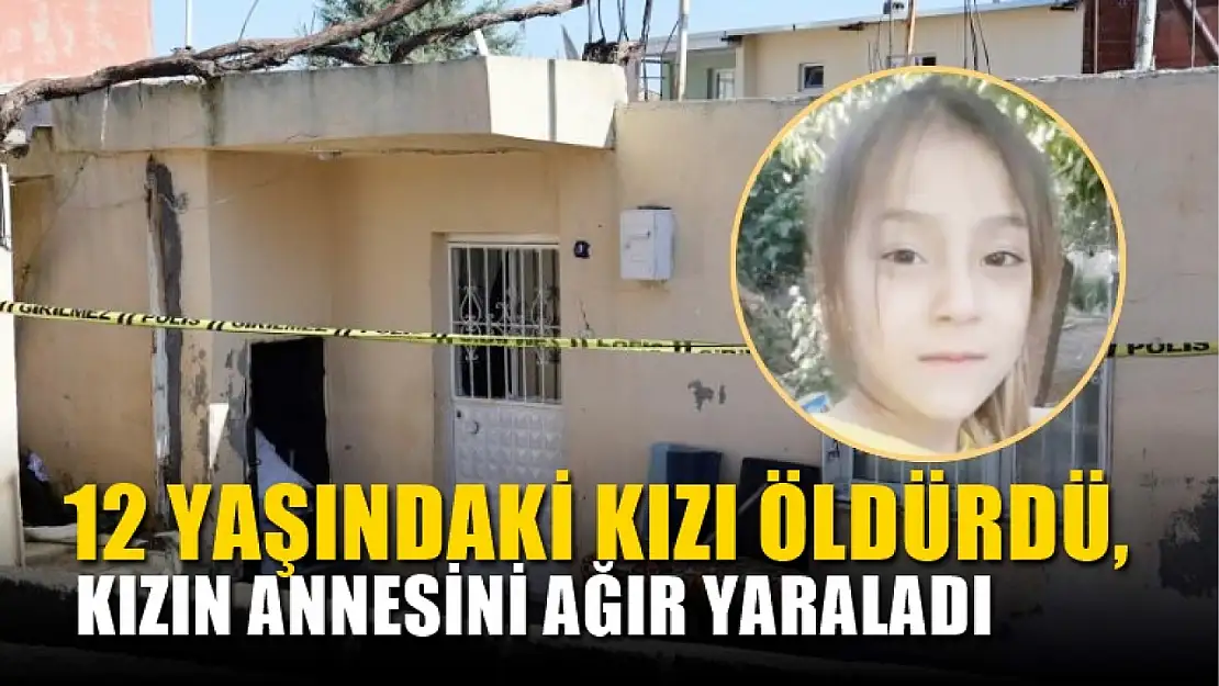 Zorla girdiği evde 12 yaşındaki kızı öldürdü, kızın annesini ağır yaraladı