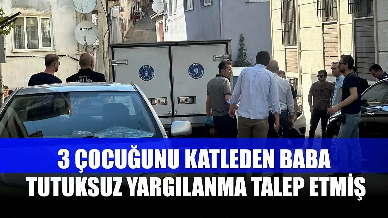 3 çocuğunu katleden baba, tutuksuz yargılanma talep etmiş