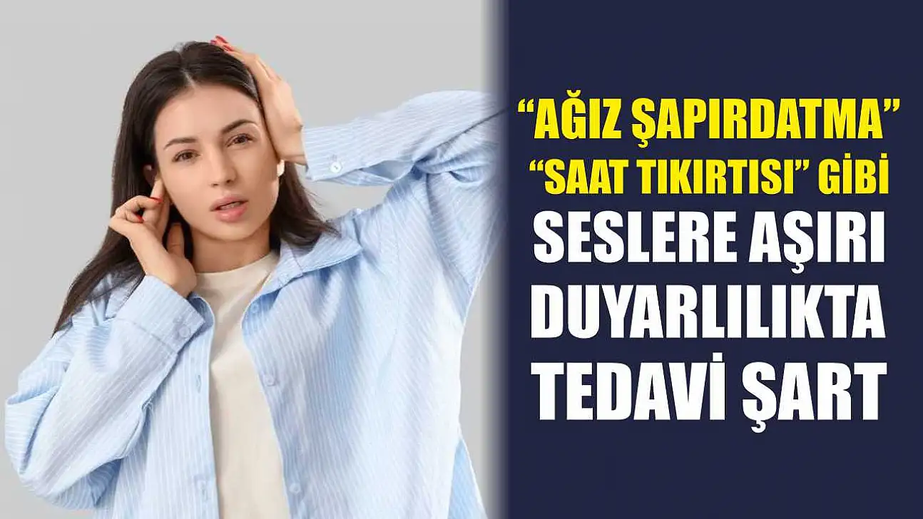 'Ağız şapırdatma' 'saat tıkırtısı' gibi seslere aşırı duyarlılıkta tedavi şart