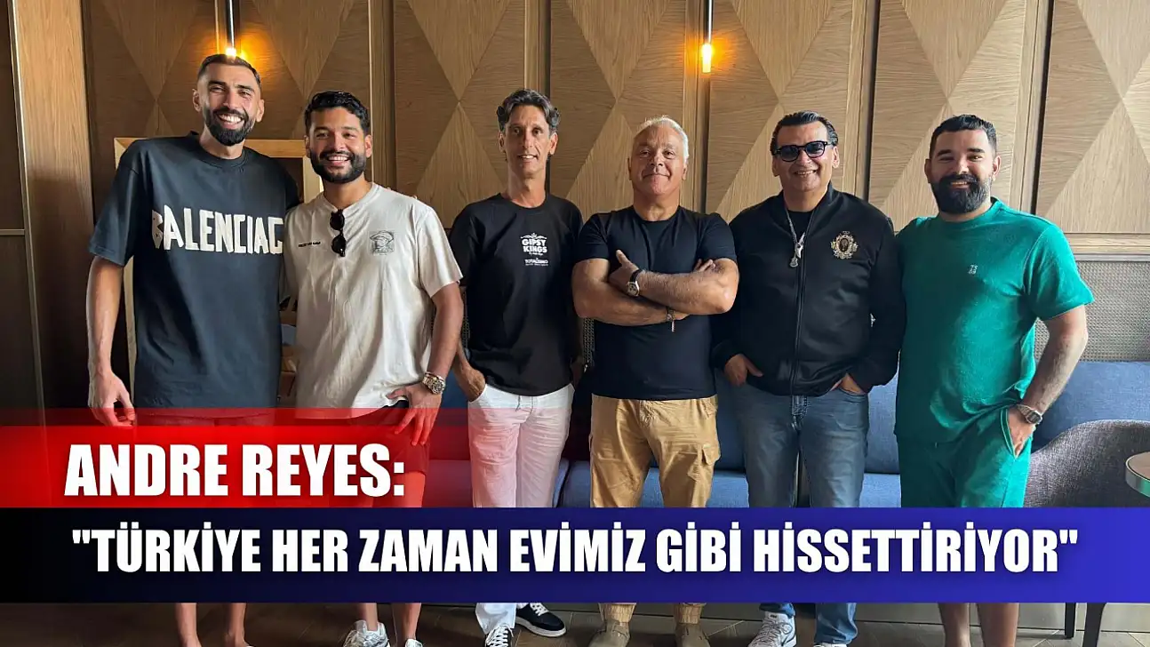 Andre Reyes: 'Türkiye her zaman evimiz gibi hissettiriyor'