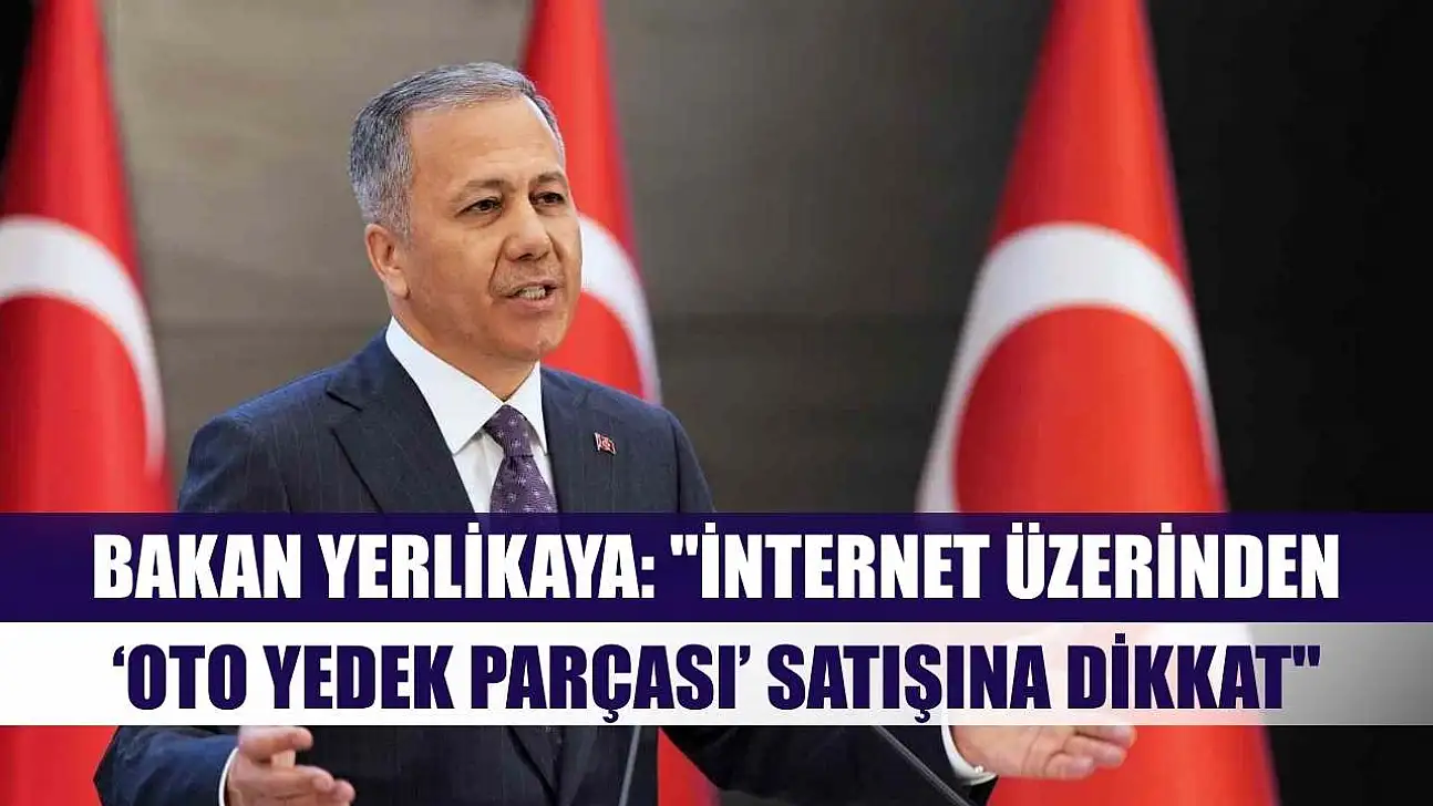 Bakan Yerlikaya: 'İnternet üzerinden 'oto yedek parçası' satışına dikkat'