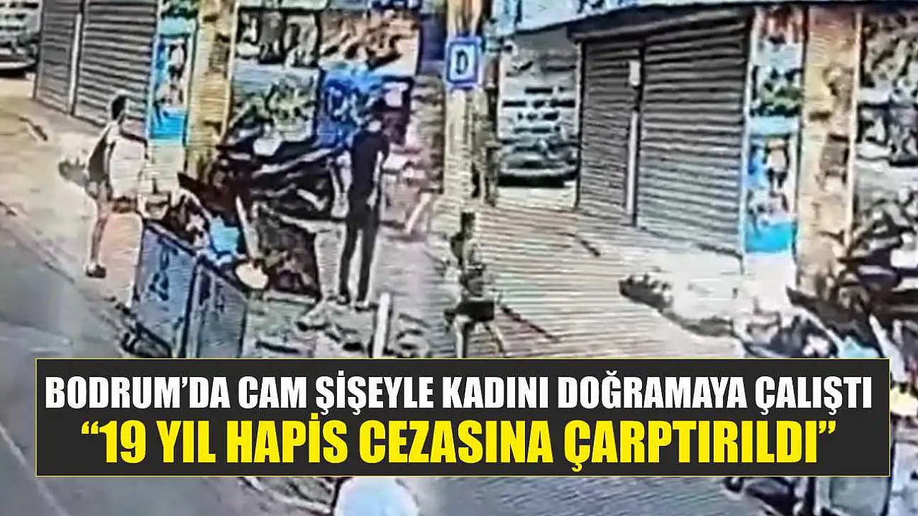 Bodrum'da cam şişeyle kadını doğramaya çalıştı: '19 yıl hapis cezasına çarptırıldı'