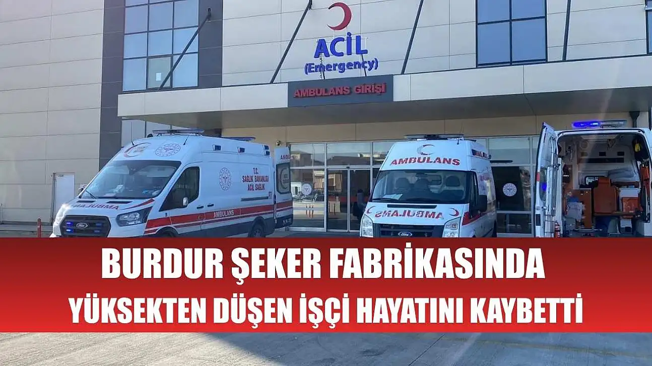 Burdur Şeker Fabrikasında yüksekten düşen işçi hayatını kaybetti