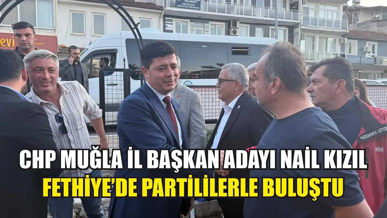 CHP Muğla İl Başkan Adayı Nail Kızıl Fethiye'de Partililerle Buluştu