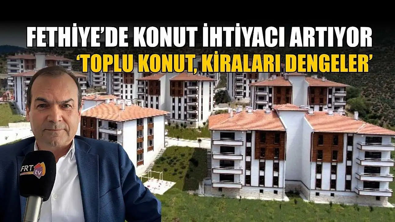 Fethiye'de konut ihtiyacı artıyor: 'Toplu konut, kiraları dengeler'