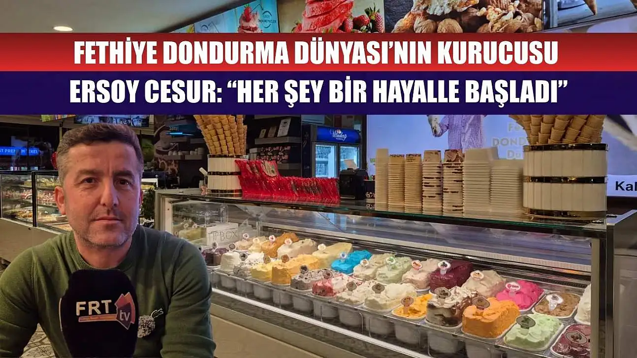 Fethiye Dondurma Dünyası'nın Kurucusu Ersoy Cesur: 'Her Şey Bir Hayalle Başladı'