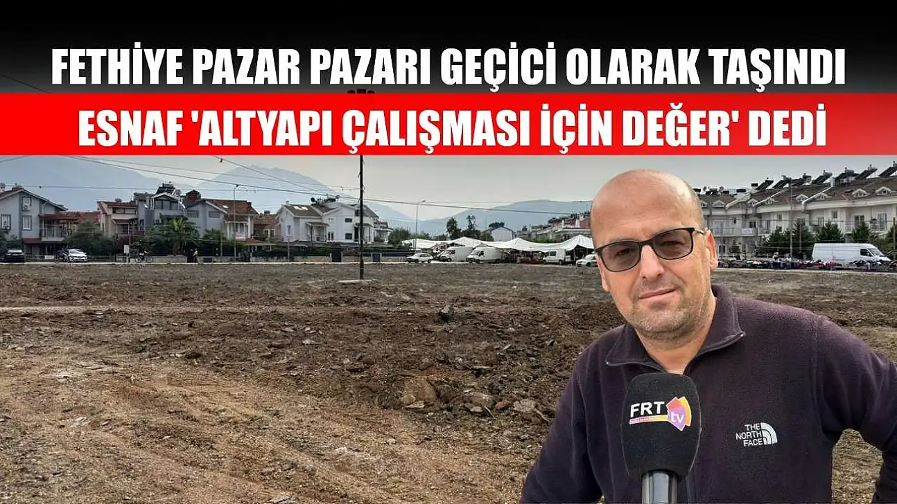 Fethiye Pazar Pazarı Geçici Olarak Taşındı: Esnaf 'Altyapı Çalışması İçin Değer' Dedi