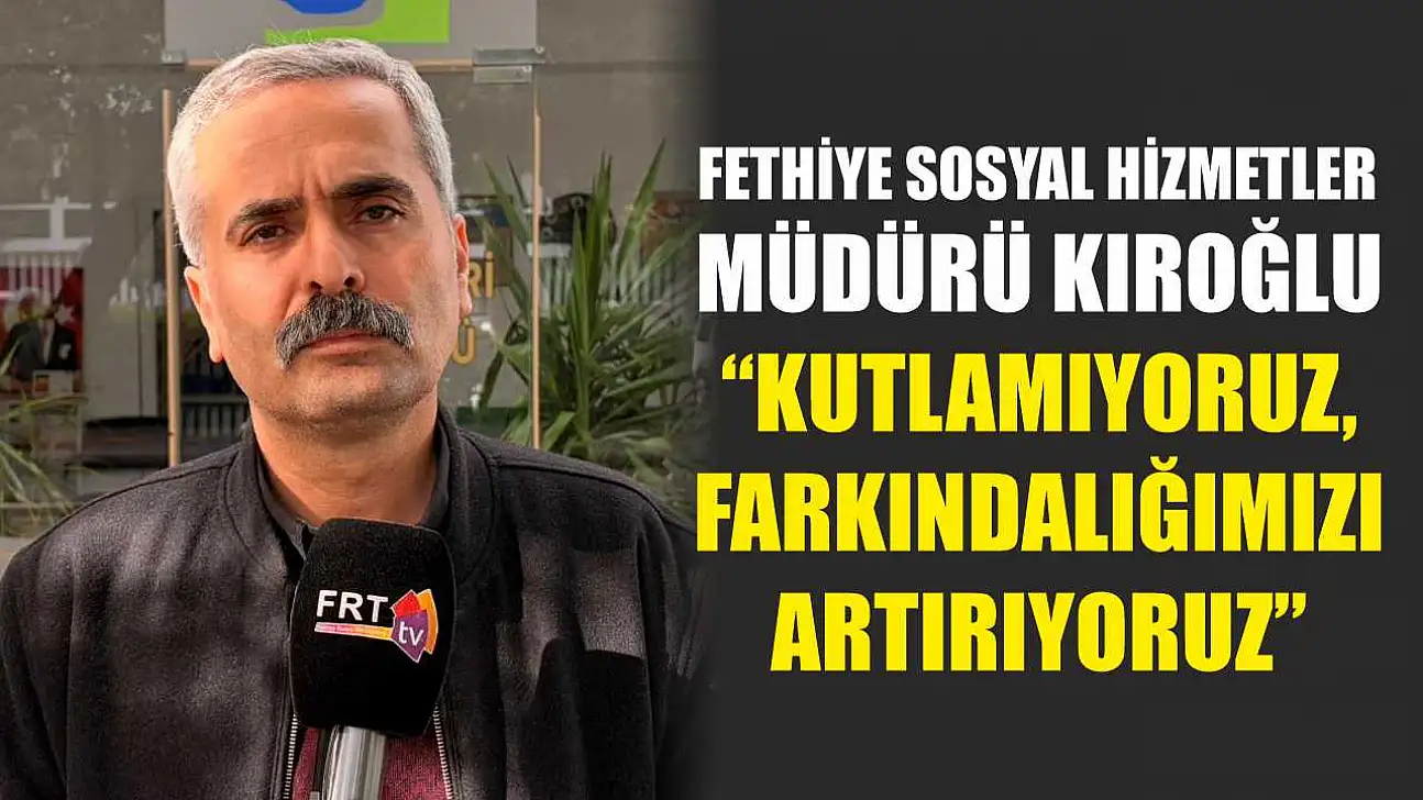 Fethiye Sosyal Hizmetler Müdürü Kıroğlu, 'Kutlamıyoruz, Farkındalığımızı Artırıyoruz'