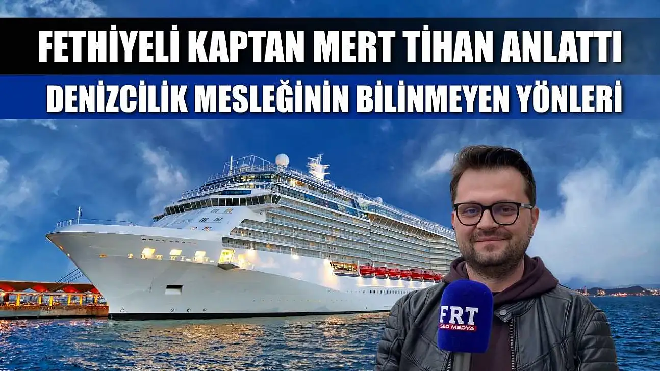 Fethiyeli kaptan Mert Tihan anlattı: Denizcilik mesleğinin bilinmeyen yönleri