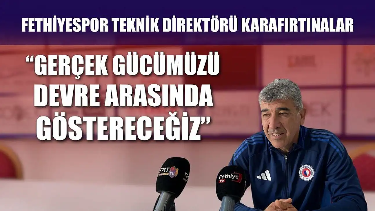Fethiyespor Teknik Direktörü Karafırtınalar, 'Gerçek Gücümüzü Devre Arasında Göstereceğiz'