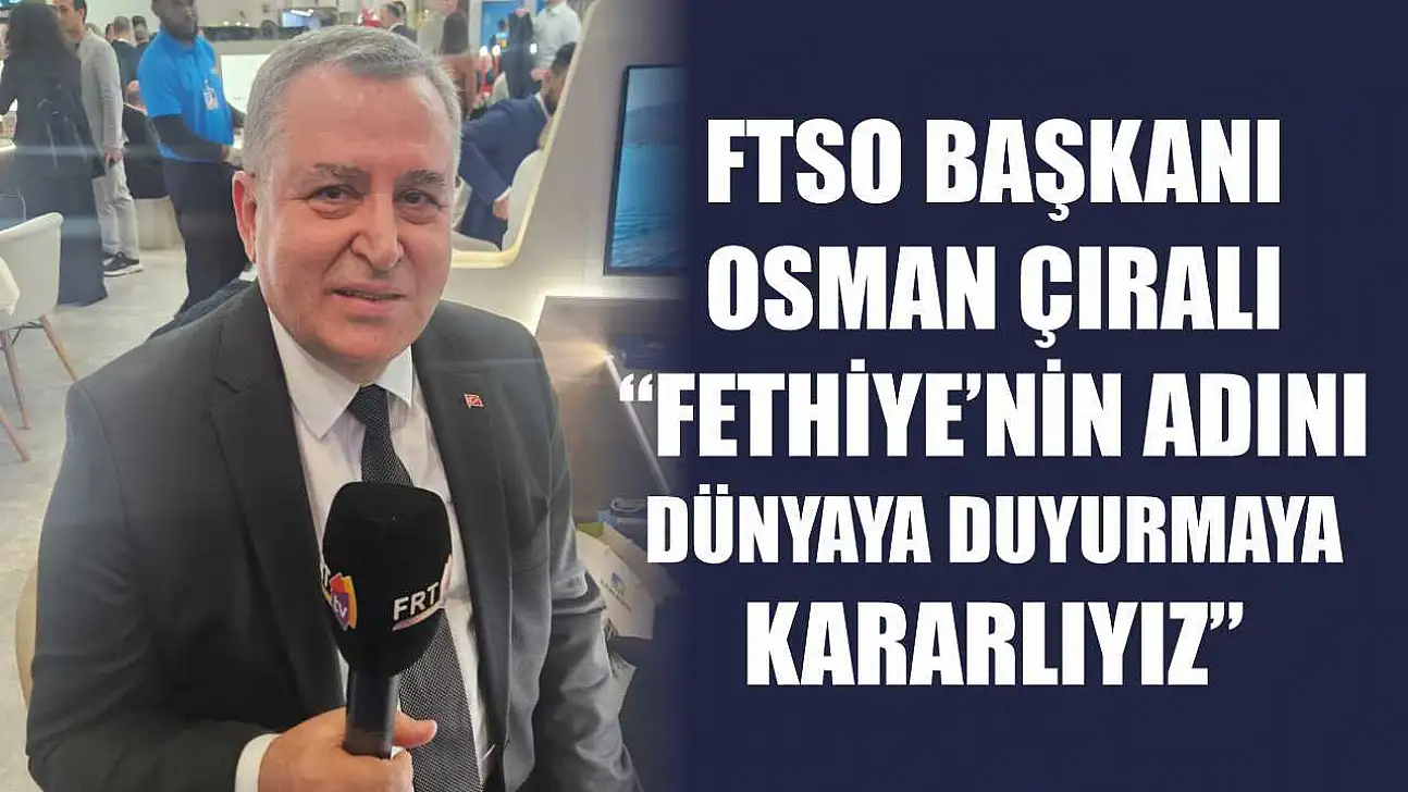 FTSO Başkanı Osman Çıralı, 'Fethiye'nin adını dünyaya duyurmaya kararlıyız'