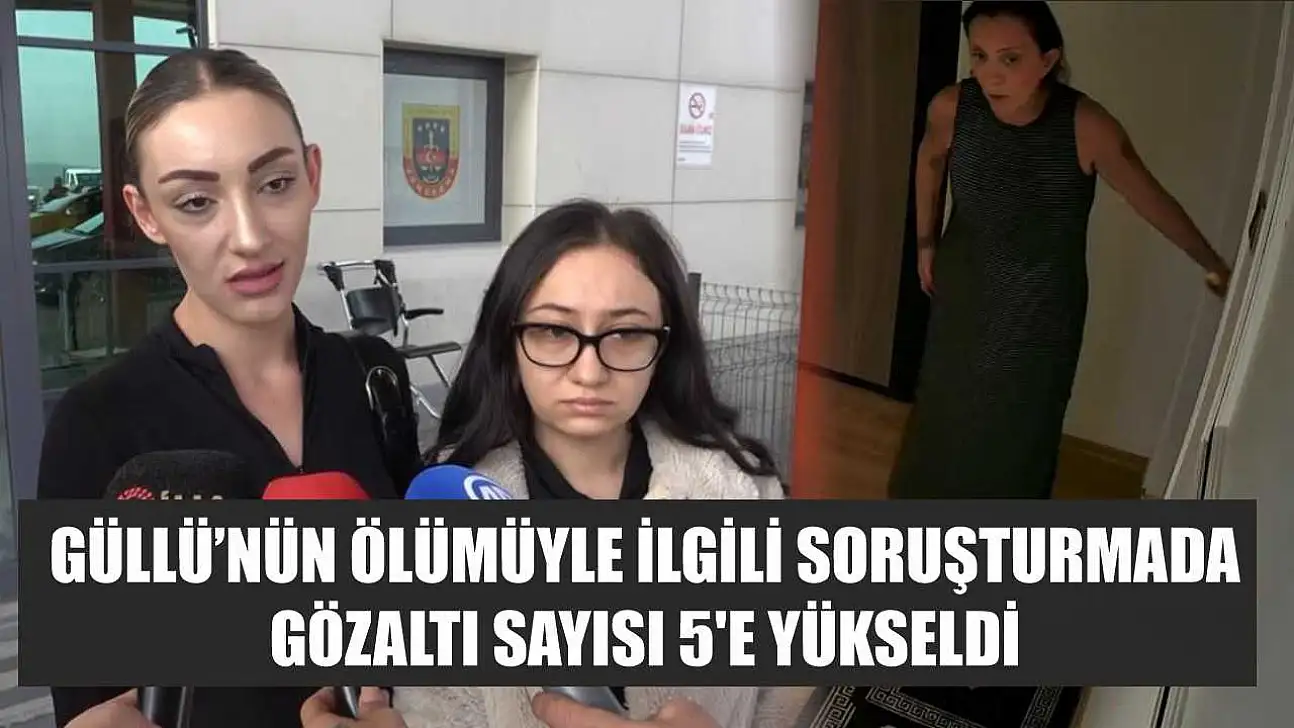 Güllü'nün ölümüyle ilgili soruşturmada gözaltı sayısı 5'e yükseldi