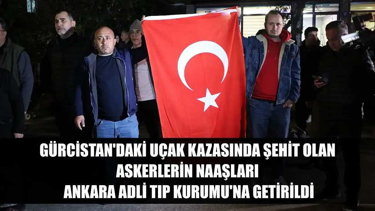 Gürcistan'daki uçak kazasında şehit olan askerlerin naaşları Ankara Adli Tıp Kurumu'na getirildi