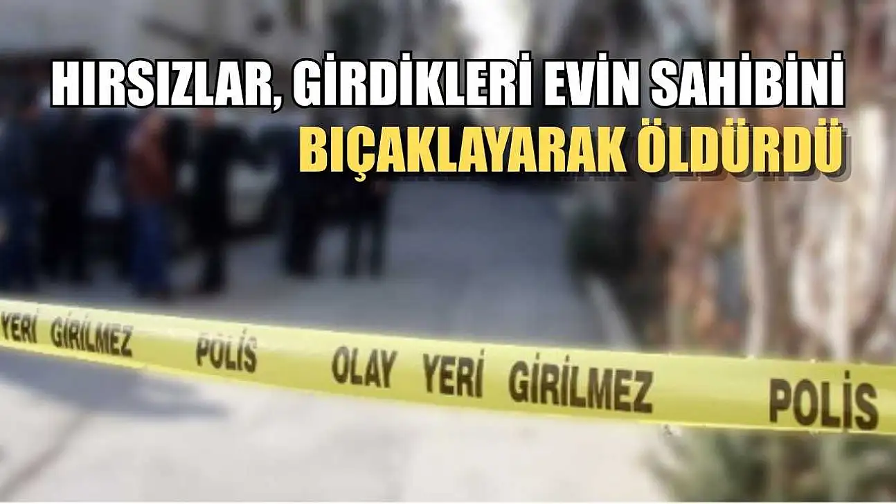 Hırsızlar, girdikleri evin sahibini bıçaklayarak öldürdü