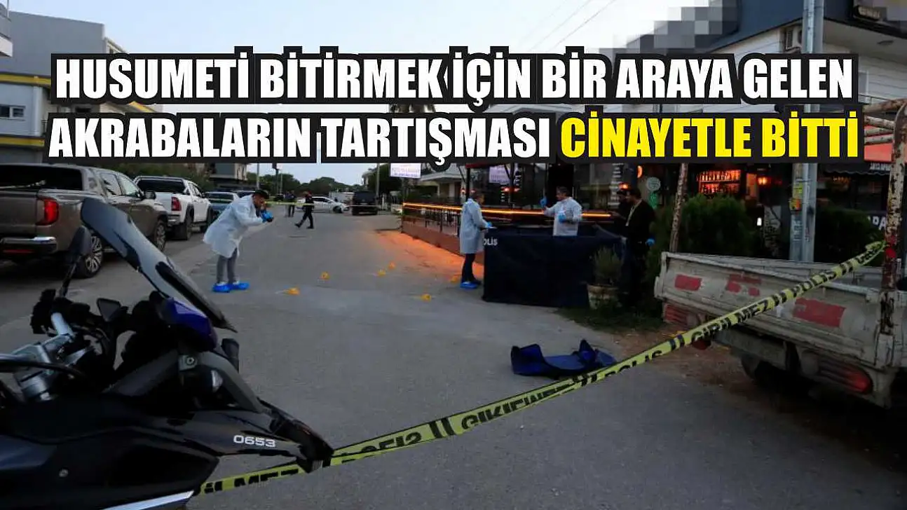 Husumeti bitirmek için bir araya gelen akrabaların tartışması cinayetle bitti