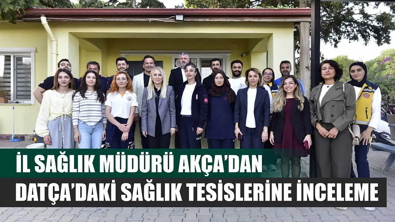 İl Sağlık Müdürü Akça'dan Datça'daki Sağlık Tesislerine İnceleme