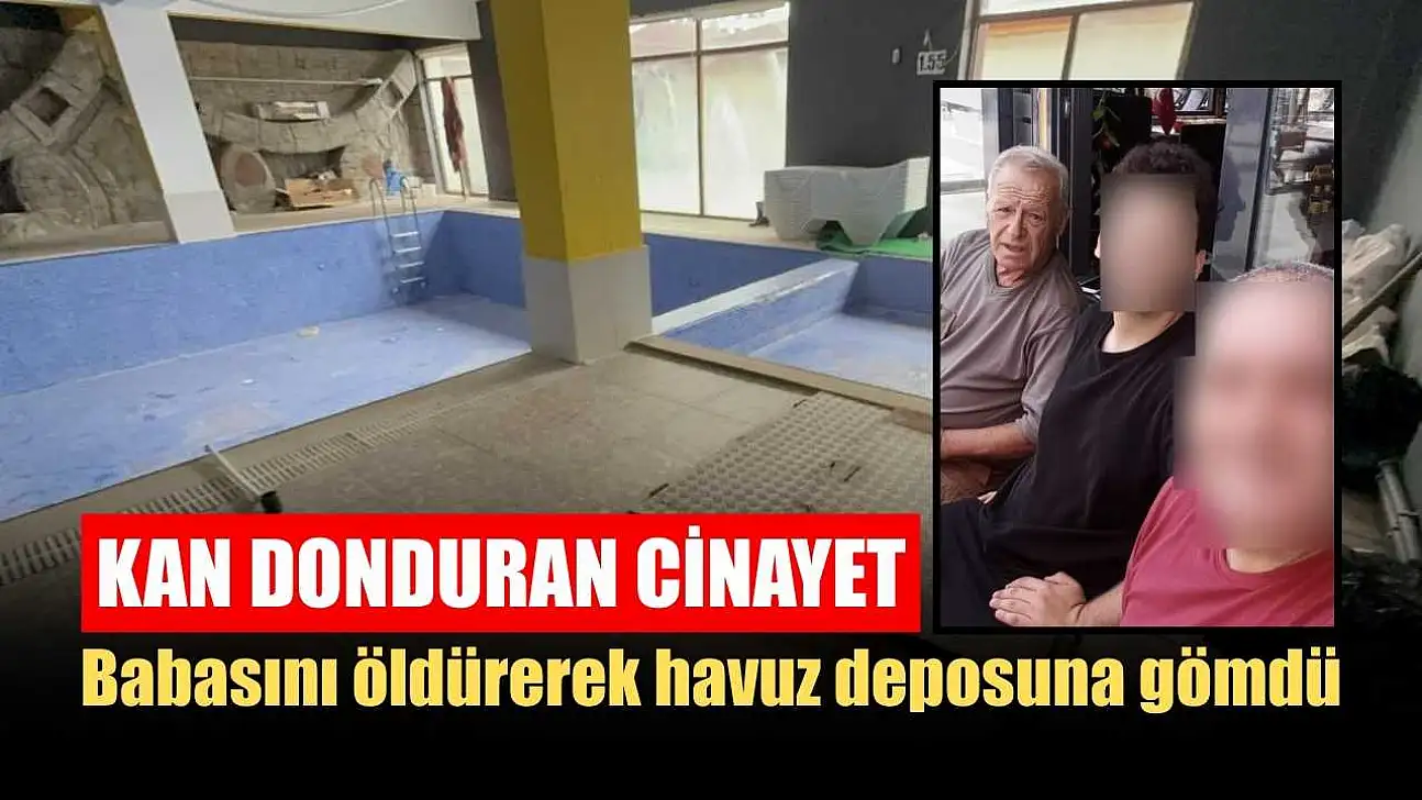 Kan donduran cinayet: Babasını öldürerek havuz deposuna gömdü