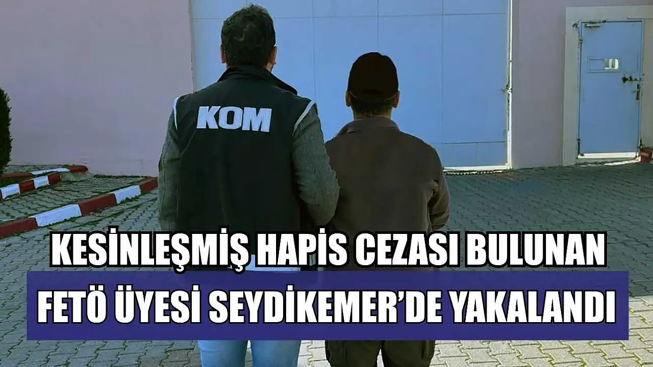 Kesinleşmiş hapis cezası bulunan FETÖ üyesi Seydikemer'de yakalandı