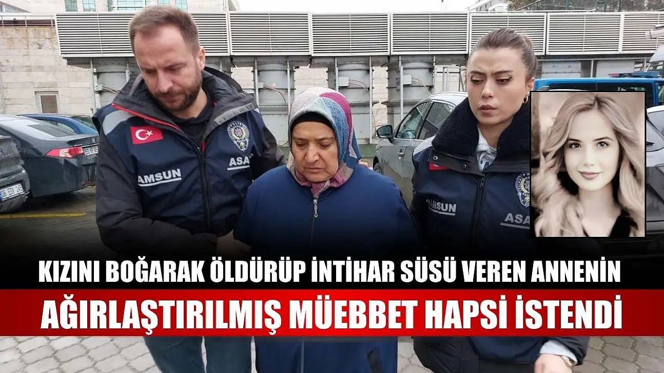Kızını boğarak öldürüp intihar süsü veren annenin ağırlaştırılmış müebbet hapsi istendi