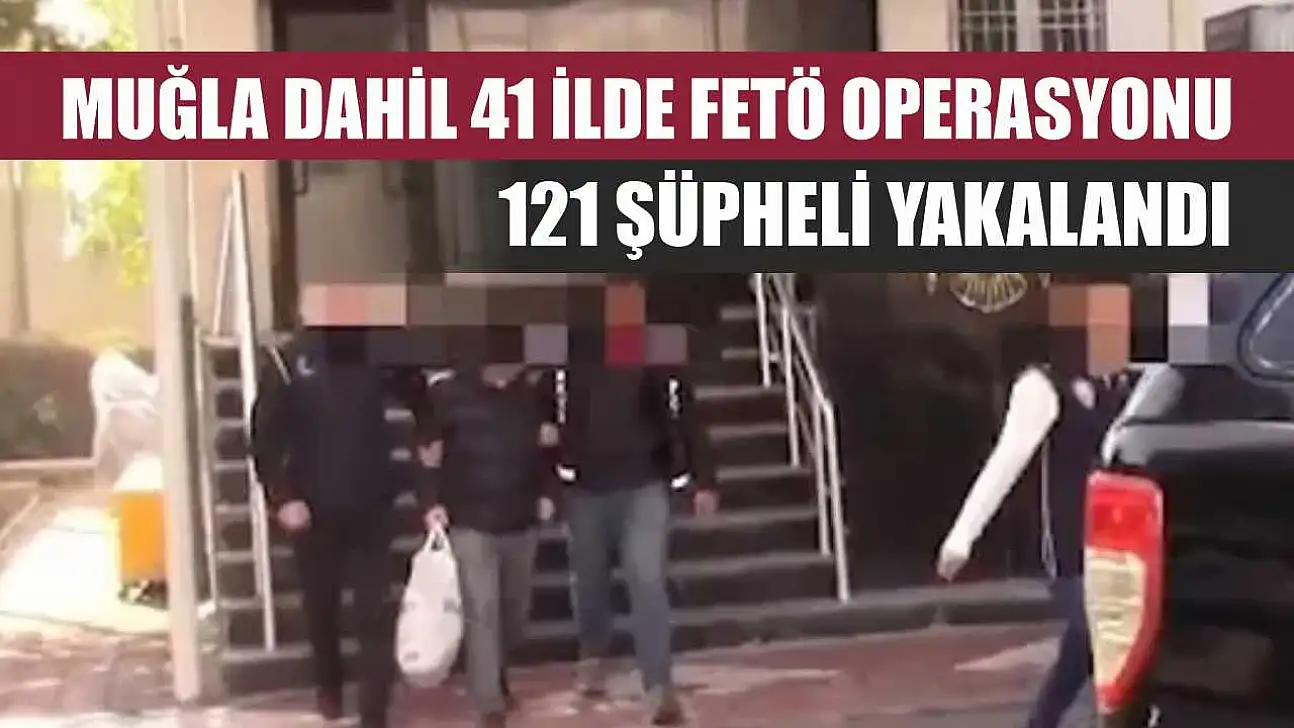 Muğla dahil 41 ilde FETÖ operasyonu: 121 şüpheli yakalandı