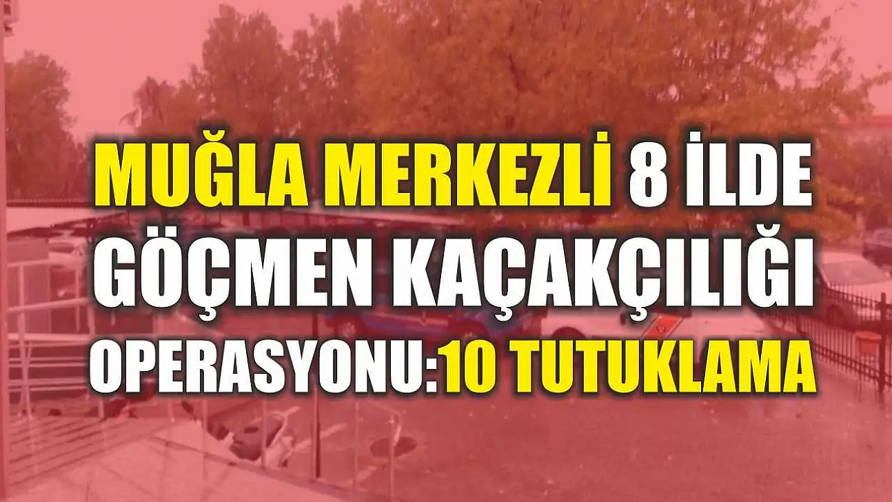 Muğla Merkezli 8 İlde Göçmen Kaçakçılığı Operasyonu: 10 Tutuklama