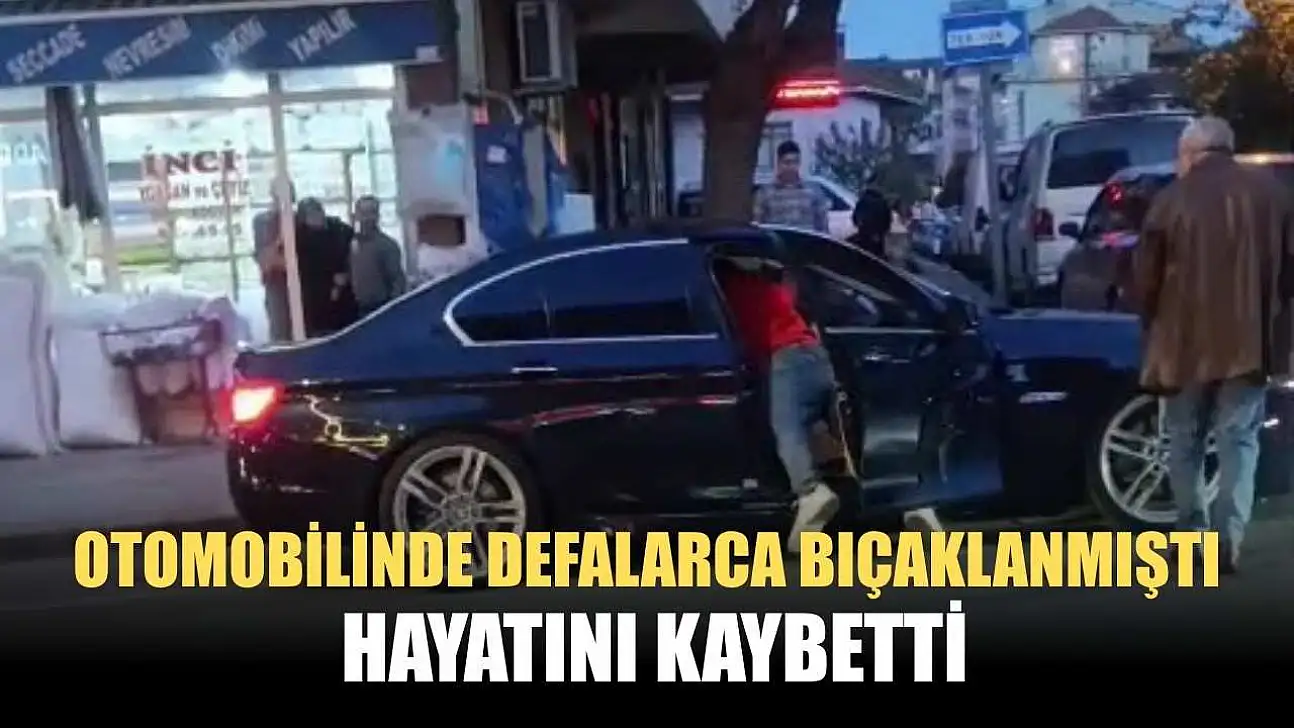 Otomobilinde defalarca bıçaklanmıştı, hayatını kaybetti