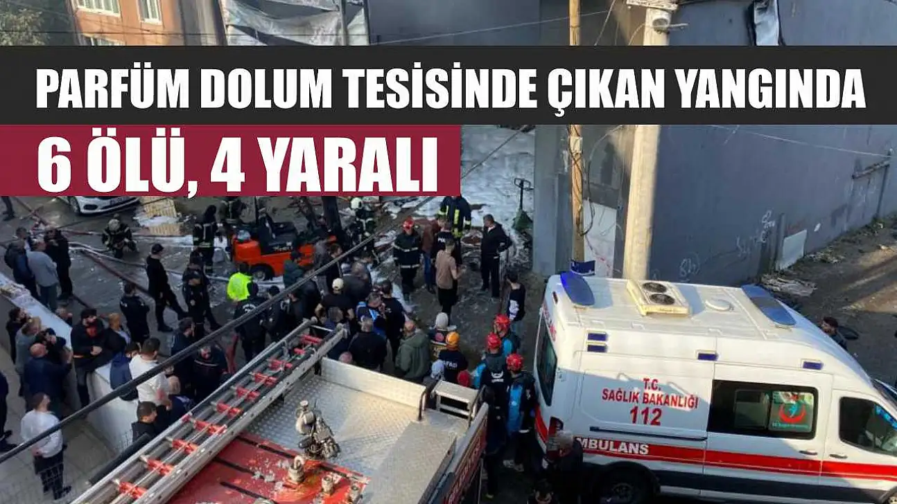 Parfüm dolum tesisinde çıkan yangında 6 ölü, 4 yaralı