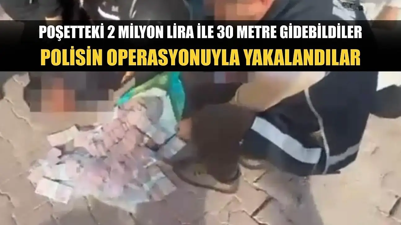 Poşetteki 2 milyon lira ile 30 metre gidebildiler, polisin operasyonuyla yakalandılar