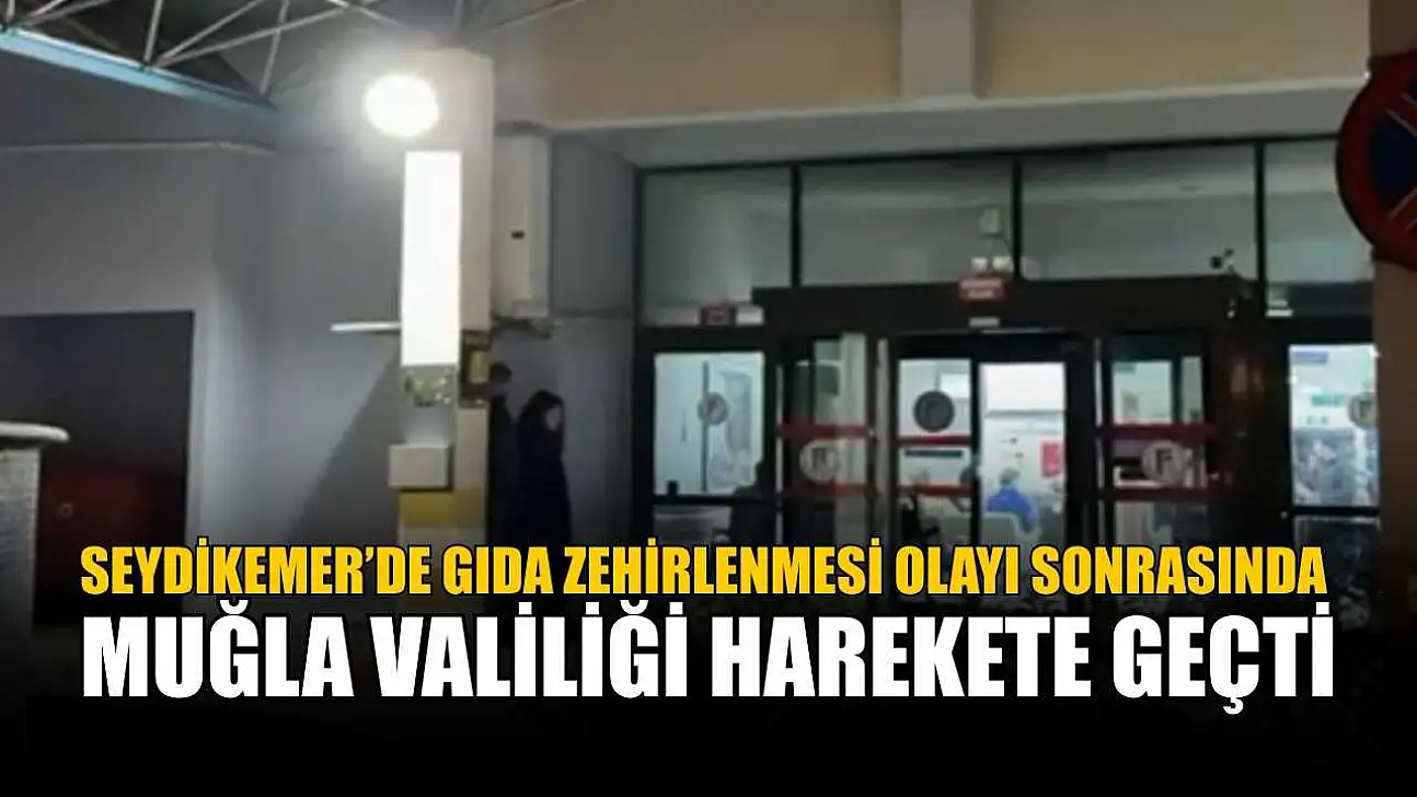 Seydikemer'de gıda zehirlenmesi olayı sonrasında Muğla Valiliği harekete geçti