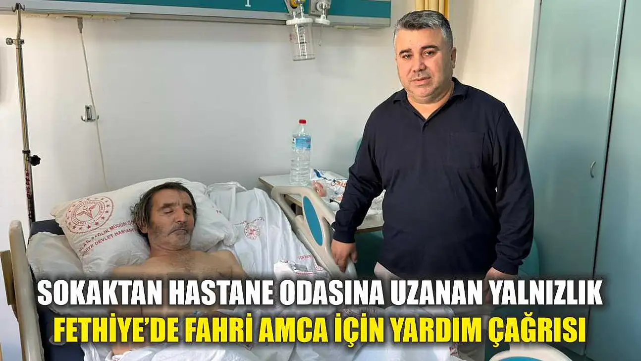 Sokaktan hastane odasına uzanan yalnızlık: Fethiye'de Fahri Amca için yardım çağrısı
