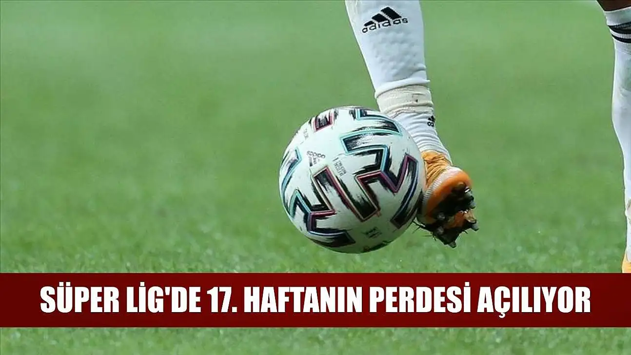 Süper Lig'de 17. haftanın perdesi açılıyor