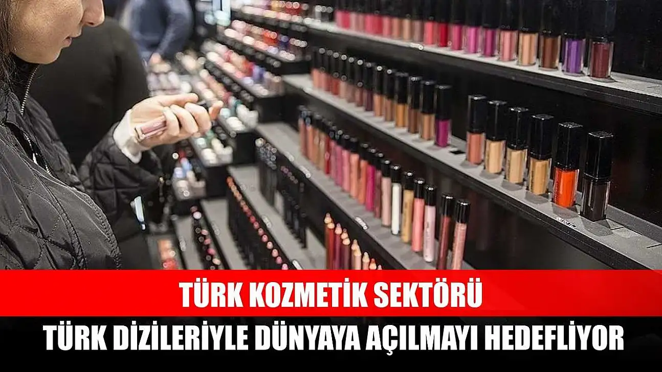 Türk kozmetik sektörü, Türk dizileriyle dünyaya açılmayı hedefliyor