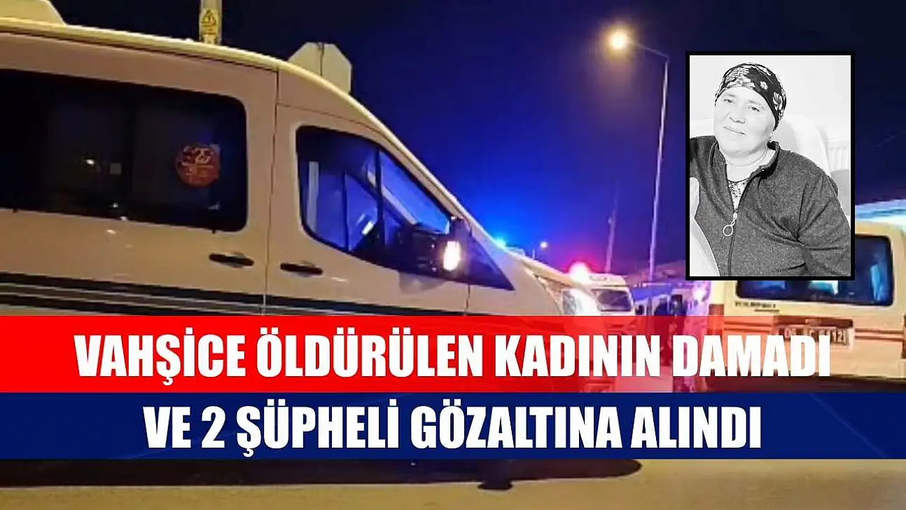 Vahşice öldürülen kadının damadı ve 2 şüpheli gözaltına alındı