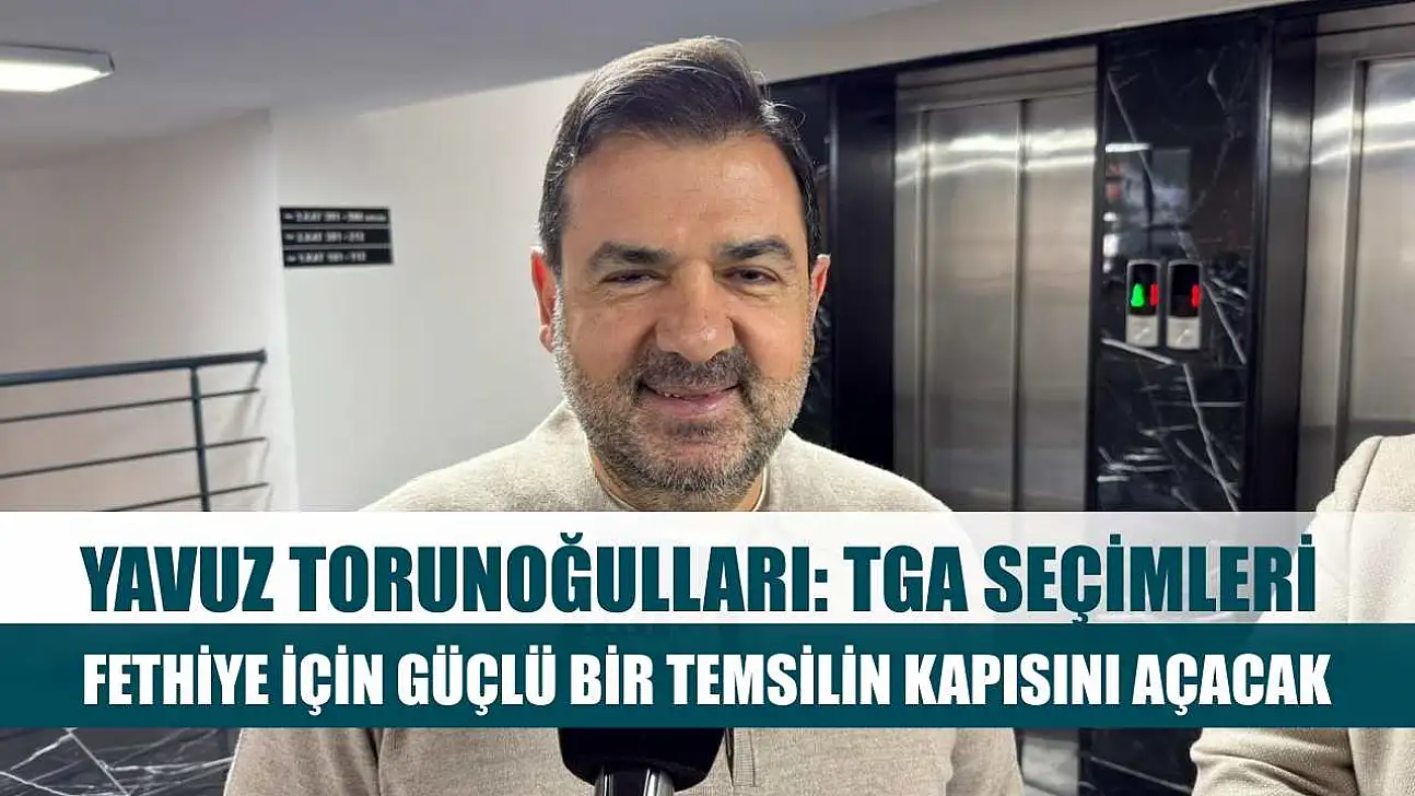 Yavuz Torunoğulları: TGA Seçimleri Fethiye İçin Güçlü Bir Temsilin Kapısını Açacak