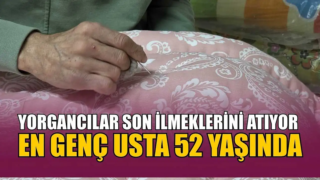 Yorgancılar son ilmeklerini atıyor: En genç usta 52 yaşında