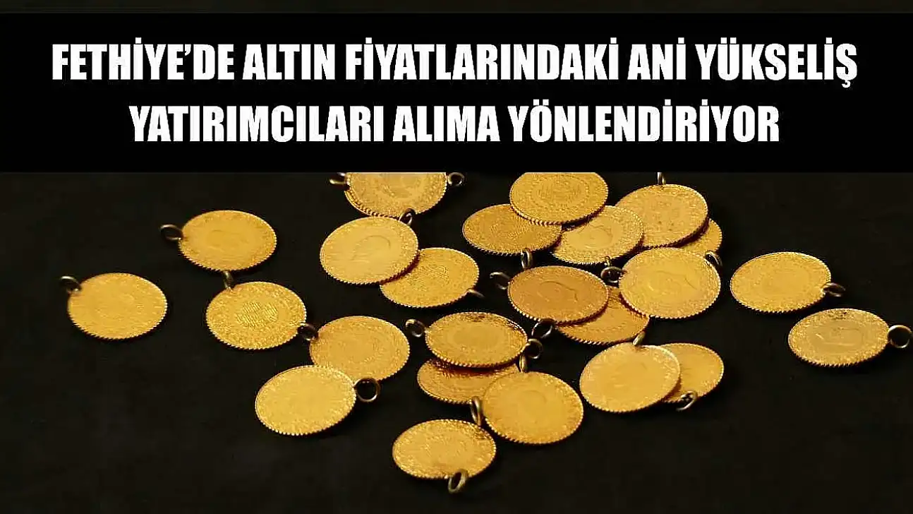 Fethiye'de altın fiyatlarındaki ani yükseliş, yatırımcıları alıma yönlendiriyor