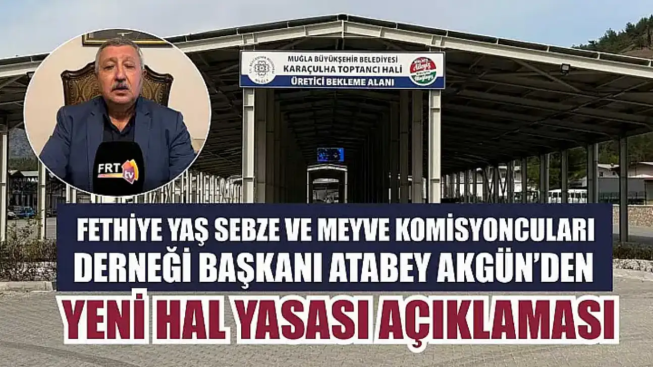 Fethiye Yaş Sebze ve Meyve Komisyoncuları Derneği Başkanı Atabey Akgün'den Yeni HalYasası açıklaması