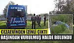 Cezaevinden izinli çıktı, başından vurulmuş halde bulundu