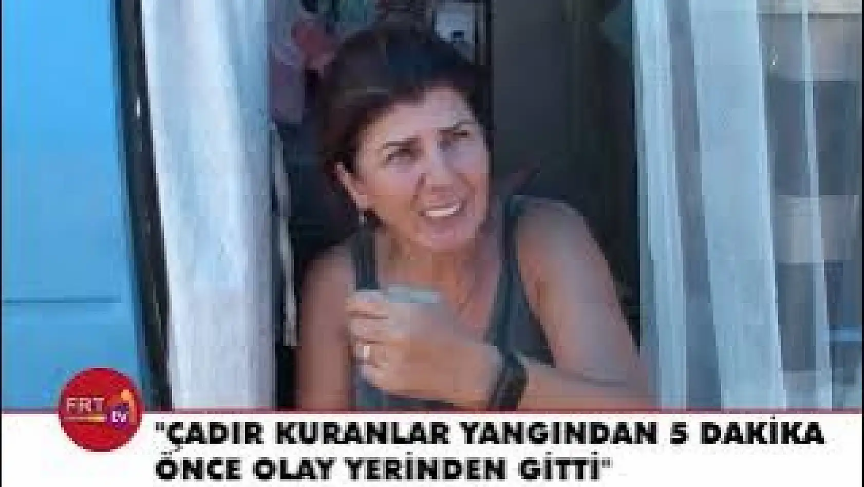 'Çadır kuranlar yangından 5 dakika önce olay yerinden gitti'